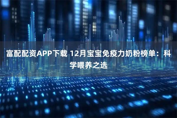 富配配资APP下载 12月宝宝免疫力奶粉榜单：科学喂养之选