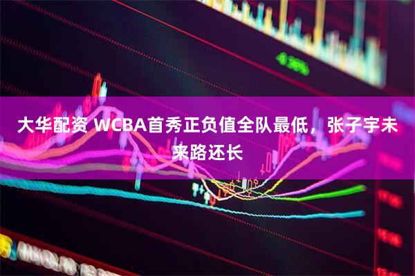 大华配资 WCBA首秀正负值全队最低，张子宇未来路还长