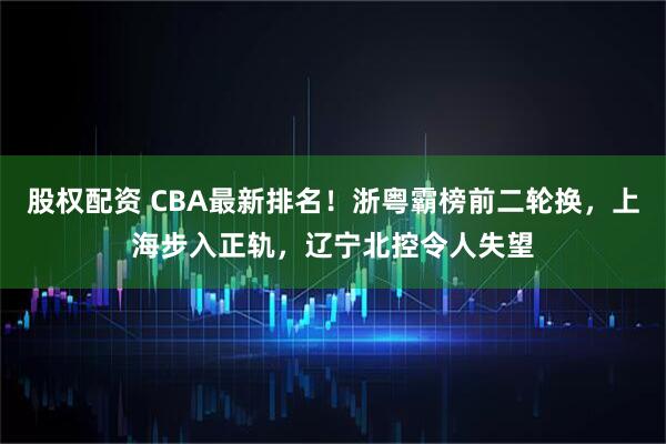 股权配资 CBA最新排名！浙粤霸榜前二轮换，上海步入正轨，辽宁北控令人失望