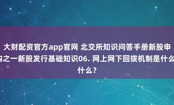 大财配资官方app官网 北交所知识问答手册新股申购之一新股发行基础知识06. 网上网下回拨机制是什么？