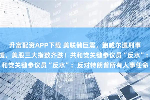 升富配资APP下载 美联储巨震，鲍威尔遭刑事调查！全球多国央行声援，美股三大指数齐跌！共和党关键参议员“反水”：反对特朗普所有人事任命