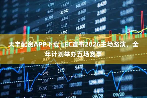 天宇配资APP下载 LEC宣布2026主场路演，全年计划举办五场赛事