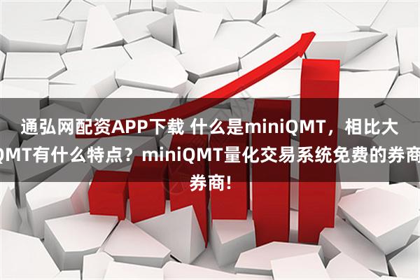 通弘网配资APP下载 什么是miniQMT，相比大QMT有什么特点？miniQMT量化交易系统免费的券商!