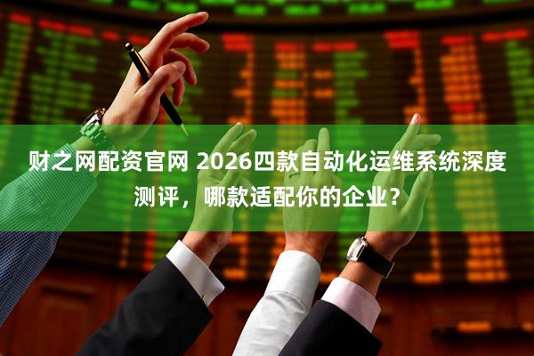 财之网配资官网 2026四款自动化运维系统深度测评，哪款适配你的企业？