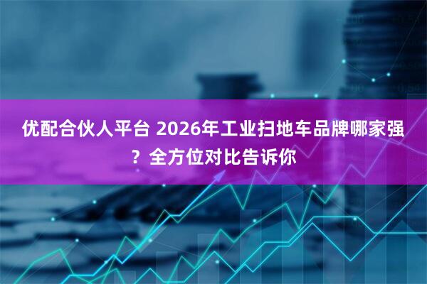 优配合伙人平台 2026年工业扫地车品牌哪家强？全方位对比告诉你
