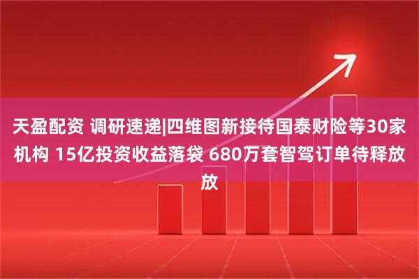 天盈配资 调研速递|四维图新接待国泰财险等30家机构 15亿投资收益落袋 680万套智驾订单待释放