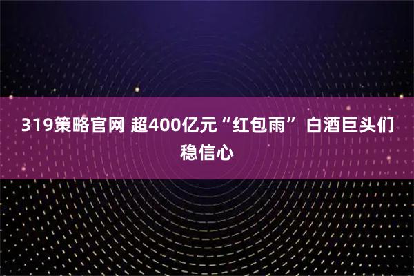 319策略官网 超400亿元“红包雨” 白酒巨头们稳信心