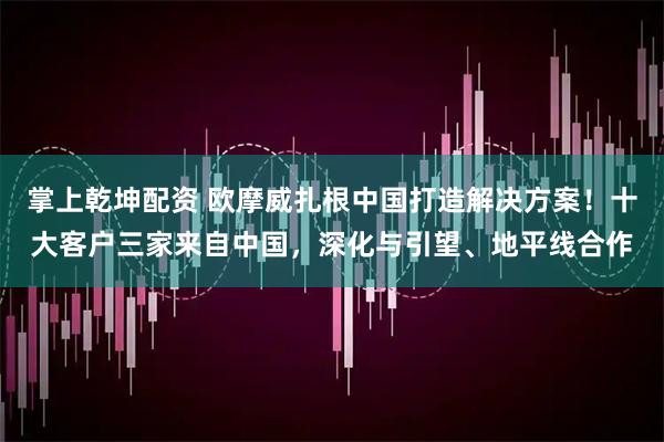 掌上乾坤配资 欧摩威扎根中国打造解决方案！十大客户三家来自中国，深化与引望、地平线合作