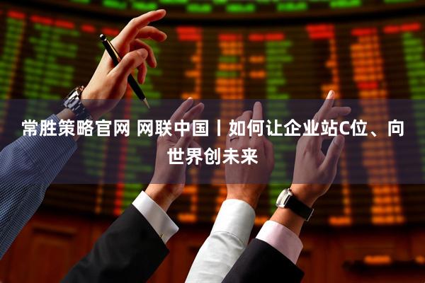 常胜策略官网 网联中国丨如何让企业站C位、向世界创未来