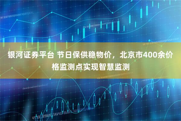 银河证券平台 节日保供稳物价，北京市400余价格监测点实现智慧监测