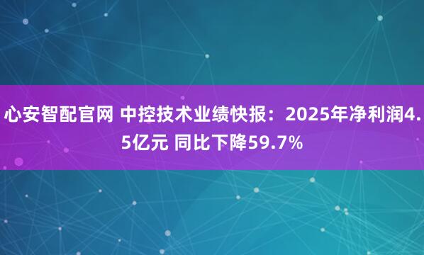 心安智配官网 中控技术业绩快报：2025年净利润4.5亿元 同比下降59.7%