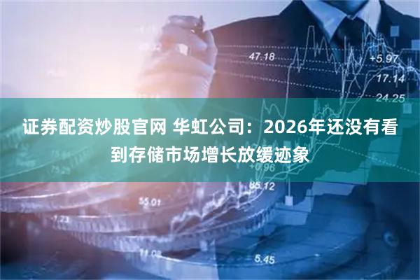 证券配资炒股官网 华虹公司：2026年还没有看到存储市场增长放缓迹象
