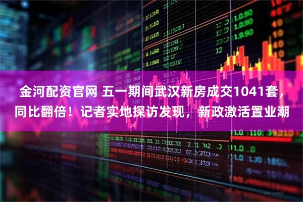 金河配资官网 五一期间武汉新房成交1041套，同比翻倍！记者实地探访发现，新政激活置业潮