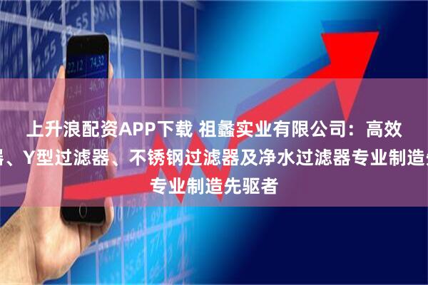 上升浪配资APP下载 祖蠡实业有限公司：高效过滤器、Y型过滤器、不锈钢过滤器及净水过滤器专业制造先驱者
