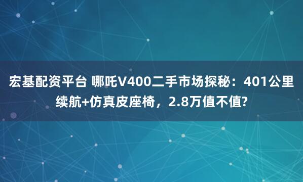 宏基配资平台 哪吒V400二手市场探秘：401公里续航+仿真皮座椅，2.8万值不值?